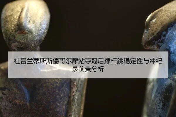 杜普兰蒂斯斯德哥尔摩站夺冠后撑杆跳稳定性与冲纪录前景分析