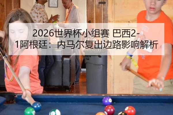 2026世界杯小组赛 巴西2-1阿根廷：内马尔复出边路影响解析