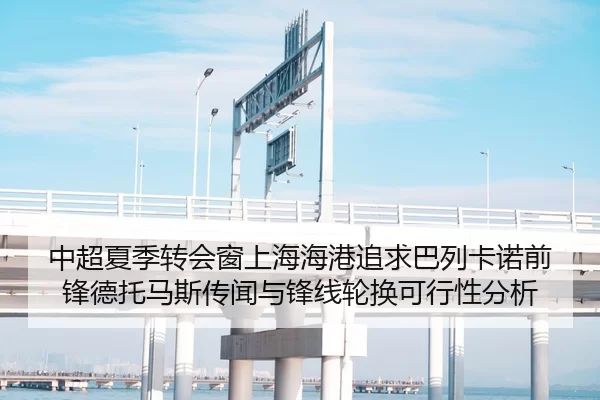 中超夏季转会窗上海海港追求巴列卡诺前锋德托马斯传闻与锋线轮换可行性分析