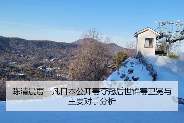 陈清晨贾一凡日本公开赛夺冠后世锦赛卫冕与主要对手分析